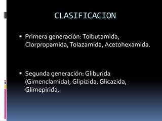 CLASIFICACION
 Primera generación:Tolbutamida,
Clorpropamida,Tolazamida, Acetohexamida.
 Segunda generación: Gliburida
(Gimenclamida), Glipizida, Glicazida,
Glimepirida.
 