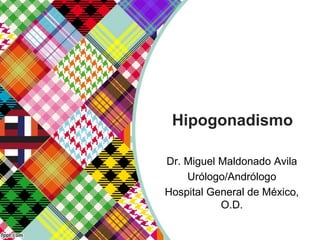 Hipogonadismo
Dr. Miguel Maldonado Avila
Urólogo/Andrólogo
Hospital General de México,
O.D.
 