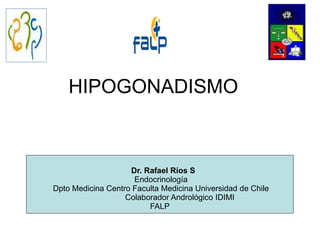 Dr. Rafael Ríos S
Endocrinología
Dpto Medicina Centro Faculta Medicina Universidad de Chile
Colaborador Andrológico IDIMI
FALP
HIPOGONADISMO
 
