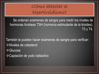 Se ordenan exámenes de sangre para medir los niveles de
hormonas tiroideas TSH (hormona estimulante de la tiroides),
T3 y T4.
También le pueden hacer exámenes de sangre para verificar:
Niveles de colesterol
Glucosa
Captación de yodo radiactivo
 