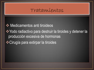 Medicamentos anti tiroideos
Yodo radiactivo para destruir la tiroides y detener la
producción excesiva de hormonas
Cirugía para extirpar la tiroides
 