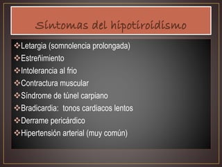 Letargia (somnolencia prolongada)
Estreñimiento
Intolerancia al frio
Contractura muscular
Síndrome de túnel carpiano
Bradicardia: tonos cardiacos lentos
Derrame pericárdico
Hipertensión arterial (muy común)
 