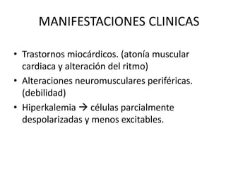 MANIFESTACIONES CLINICAS
• Trastornos miocárdicos. (atonía muscular
cardiaca y alteración del ritmo)
• Alteraciones neuromusculares periféricas.
(debilidad)
• Hiperkalemia  células parcialmente
despolarizadas y menos excitables.
 