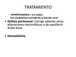 TRATAMIENTO
– HIPERPOTASEMIA > 6.5 mEq/L:
Con compromiso marcado de la función renal:
• Diálisis peritoneal: Corrige además otras
alteraciones electrolíticas o de equilibrio
ácido-base.
• Hemodiálisis.
 