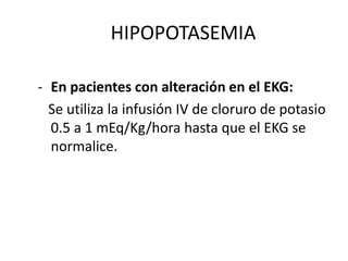 HIPOPOTASEMIA
- En pacientes con alteración en el EKG:
Se utiliza la infusión IV de cloruro de potasio
0.5 a 1 mEq/Kg/hora hasta que el EKG se
normalice.
 
