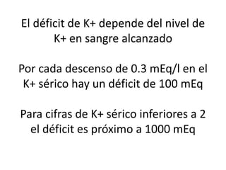 El déficit de K+ depende del nivel de
K+ en sangre alcanzado
Por cada descenso de 0.3 mEq/l en el
K+ sérico hay un déficit de 100 mEq
Para cifras de K+ sérico inferiores a 2
el déficit es próximo a 1000 mEq
 