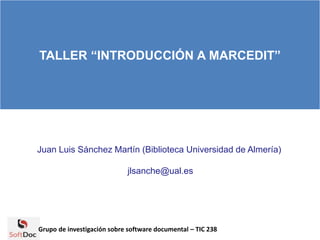 TALLER “INTRODUCCIÓN A MARCEDIT”
Juan Luis Sánchez Martín (Biblioteca Universidad de Almería)
jlsanche@ual.es
Grupo de investigación sobre software documental – TIC 238
 