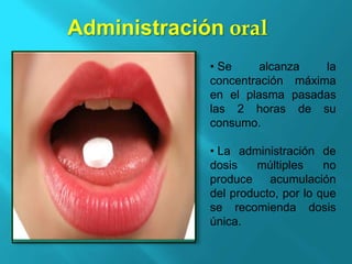 Administración oral  Se alcanza la concentración máxima en el plasma pasadas las 2 horas de su consumo.