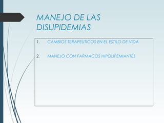 MANEJO DE LAS
DISLIPIDEMIAS
1. CAMBIOS TERAPEUTICOS EN EL ESTILO DE VIDA
2. MANEJO CON FARMACOS HIPOLIPEMIANTES
 