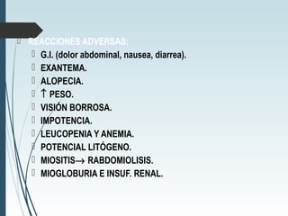  REACCIONES ADVERSAS:
 G.I. (dolor abdominal, nausea, diarrea).
 EXANTEMA.
 ALOPECIA.
 ↑ PESO.
 VISIÓN BORROSA.
 IMPOTENCIA.
 LEUCOPENIA Y ANEMIA.
 POTENCIAL LITÓGENO.
 MIOSITIS→ RABDOMIOLISIS.
 MIOGLOBURIA E INSUF. RENAL.
 