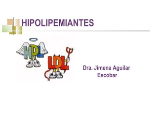 HIPOLIPEMIANTES
Dra. Jimena Aguilar
Escobar
 
