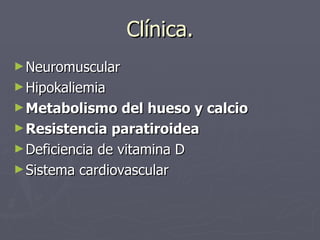 Clínica. <ul><li>Neuromuscular </li></ul><ul><li>Hipokaliemia </li></ul><ul><li>Metabolismo del hueso y calcio </li></ul><...