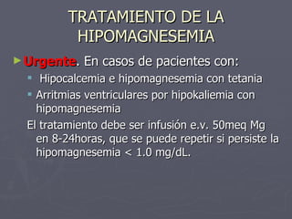 TRATAMIENTO DE LA HIPOMAGNESEMIA <ul><li>Urgente . En casos de pacientes con: </li></ul><ul><ul><li>Hipocalcemia e hipomag...