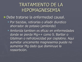 TRATAMIENTO DE LA HIPOMAGNESEMIA <ul><li>Debe tratarse la enfermedad causal. </li></ul><ul><ul><li>Por tiazidas, retirarla...