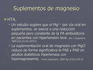 Suplementos de magnesio <ul><li>HTA.  </li></ul><ul><ul><li>Un estudio sugiere que el Mg 2 +  por vía oral en suplementos,...