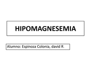 HIPOMAGNESEMIA

Alumno: Espinoza Colonia, david R.
 