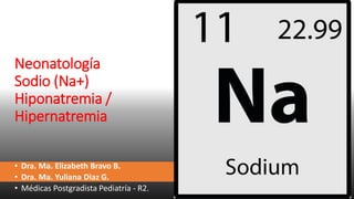 Neonatología
Sodio (Na+)
Hiponatremia /
Hipernatremia
• Dra. Ma. Elizabeth Bravo B.
• Dra. Ma. Yuliana Diaz G.
• Médicas Postgradista Pediatría - R2.
 