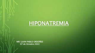 HIPONATREMIA
MR1 JUAN PABLO ORDOÑEZ
07 de Octubre 2022
 
