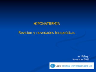 HIPONATREMIA

Revisión y novedades terapeúticas




                                    A. Pelegrí
                               Novembre 2011
 