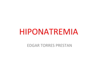 HIPONATREMIA
 EDGAR TORRES PRESTAN
 