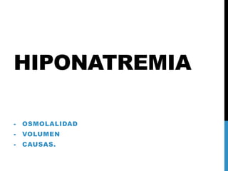 HIPONATREMIA
- OSMOLALIDAD
- VOLUMEN
- CAUSAS.
 