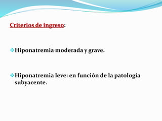 Criterios de ingreso:
Hiponatremia moderada y grave.
Hiponatremia leve: en función de la patología
subyacente.
 