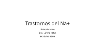 Trastornos del Na+
Rotación Junio
Dra. Lorena R1MI
Dr. Ibarra R2MI
 