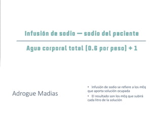 Adrogue Madias
• Infusión de sodio se refiere a los mEq
que aporta solución ocupada
• El resultado son los mEq que subirá
cada litro de la solución
 