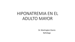 HIPONATREMIA EN EL
ADULTO MAYOR
Dr. Washington Osorio
Nefrólogo
 