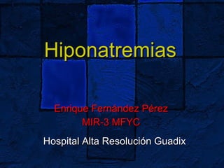 Hiponatremias Enrique Fernández Pérez MIR-3 MFYC Hospital Alta Resolución Guadix 