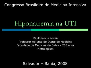 Hiponatremia na UTI Paulo Novis Rocha Professor Adjunto do Depto de Medicina Faculdade de Medicina da Bahia - 200 anos Nefrologista Congresso Brasileiro de Medicina Intensiva Salvador – Bahia, 2008 