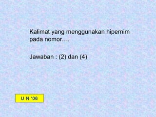 Kalimat yang menggunakan hipernim
   pada nomor….

   Jawaban : (2) dan (4)




U N ‘06
 