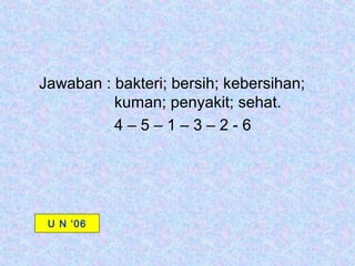 Jawaban : bakteri; bersih; kebersihan;
          kuman; penyakit; sehat.
          4–5–1–3–2-6




 U N ‘06
 