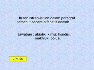 Urutan istilah-istilah dalam paragraf
   tersebut secara alfabetis adalah….


   Jawaban : abiotik; kimia; kondisi;
             makhluk; polusi.




U N ‘06
 