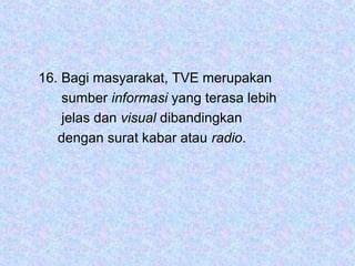 16. Bagi masyarakat, TVE merupakan
    sumber informasi yang terasa lebih
    jelas dan visual dibandingkan
   dengan surat kabar atau radio.
 
