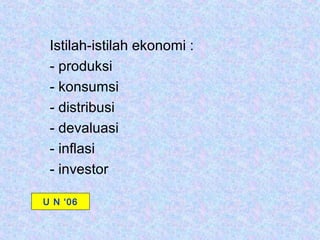 Istilah-istilah ekonomi :
 - produksi
 - konsumsi
 - distribusi
 - devaluasi
 - inflasi
 - investor

U N ‘06
 