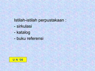 Istilah-istilah perpustakaan :
- sirkulasi
- katalog
- buku referensi



U N ‘06
 