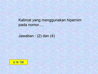 Kalimat yang menggunakan hipernim
   pada nomor….

   Jawaban : (2) dan (4)




U N ‘06
 