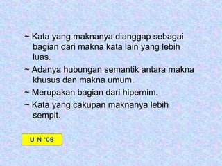 ~ Kata yang maknanya dianggap sebagai
  bagian dari makna kata lain yang lebih
  luas.
~ Adanya hubungan semantik antara makna
  khusus dan makna umum.
~ Merupakan bagian dari hipernim.
~ Kata yang cakupan maknanya lebih
  sempit.

 U N ‘06
 