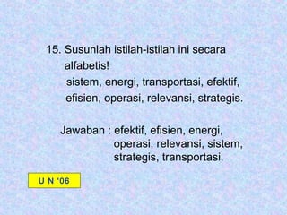 15. Susunlah istilah-istilah ini secara
     alfabetis!
     sistem, energi, transportasi, efektif,
     efisien, operasi, relevansi, strategis.

    Jawaban : efektif, efisien, energi,
              operasi, relevansi, sistem,
              strategis, transportasi.

U N ‘06
 