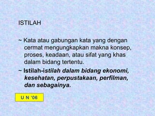 ISTILAH

~ Kata atau gabungan kata yang dengan
  cermat mengungkapkan makna konsep,
  proses, keadaan, atau sifat yang khas
  dalam bidang tertentu.
~ Istilah-istilah dalam bidang ekonomi,
  kesehatan, perpustakaan, perfilman,
  dan sebagainya.
U N ‘06
 