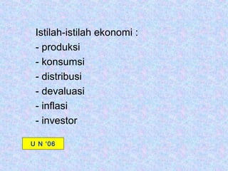 Istilah-istilah ekonomi :
 - produksi
 - konsumsi
 - distribusi
 - devaluasi
 - inflasi
 - investor

U N ‘06
 