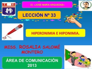 I.E. «JOSE MARÍA ARGUEDAS»

LECCIÓN Nº 33

HIPERONIMIA E HIPONIMIA.
MISS. ROSALIA SALOMÉ
MONTERO
ÁREA DE COMUNICACIÒN
2013

 