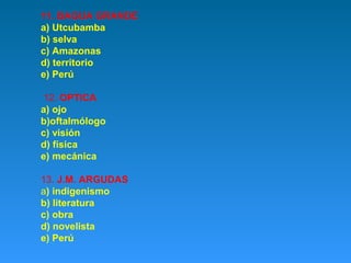 11. BAGUA GRANDE
a) Utcubamba
b) selva
c) Amazonas
d) territorio
e) Perú
12. OPTICA
a) ojo
b)oftalmólogo
c) visión
d) física
e) mecánica
13. J.M. ARGUDAS
a) indigenismo
b) literatura
c) obra
d) novelista
e) Perú

 