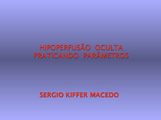 HIPOPERFUSÃO OCULTA
PRATICANDO PARÂMETROS




 SERGIO KIFFER MACEDO
 