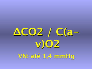 ∆CO2 / C(a-
   v)O2
VN: até 1,4 mmHg
 