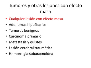Tumores y otras lesiones con efecto
masa
• Cualquier lesión con efecto masa
• Adenomas hipofisarios
• Tumores benignos
• Carcinoma primario
• Metástasis y quistes
• Lesión cerebral traumática
• Hemorragia subaracnoidea
 