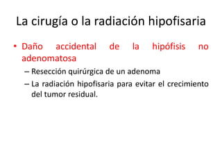 La cirugía o la radiación hipofisaria
• Daño accidental de la hipófisis no
adenomatosa
– Resección quirúrgica de un adenoma
– La radiación hipofisaria para evitar el crecimiento
del tumor residual.
 