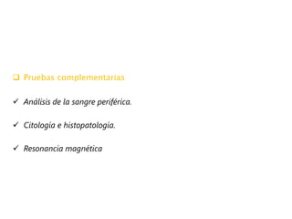  Pruebas complementarias
 Análisis de la sangre periférica.
 Citología e histopatología.
 Resonancia magnética
 