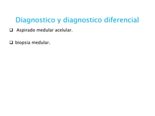 Diagnostico y diagnostico diferencial
 Aspirado medular acelular.
 biopsia medular.
 